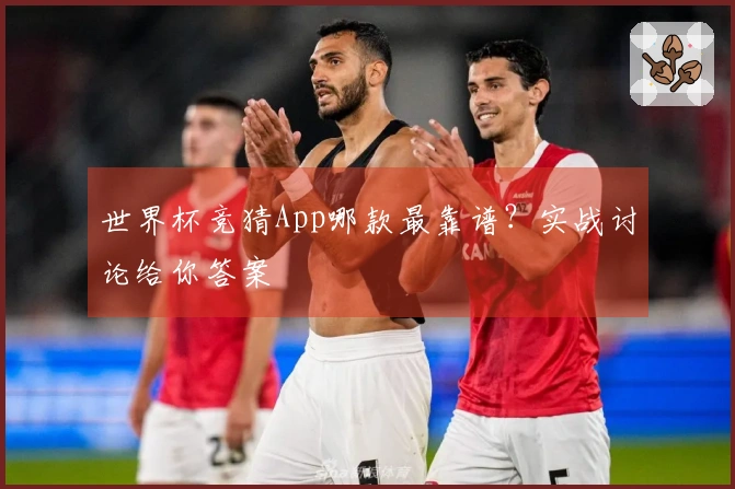 世界杯竞猜App哪款最靠谱？实战讨论给你答案