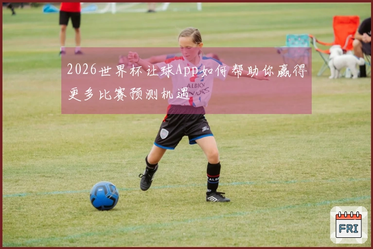 2026世界杯让球App如何帮助你赢得更多比赛预测机遇