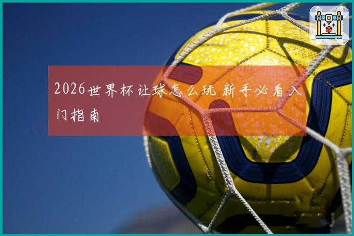 2026世界杯让球怎么玩 新手必看入门指南