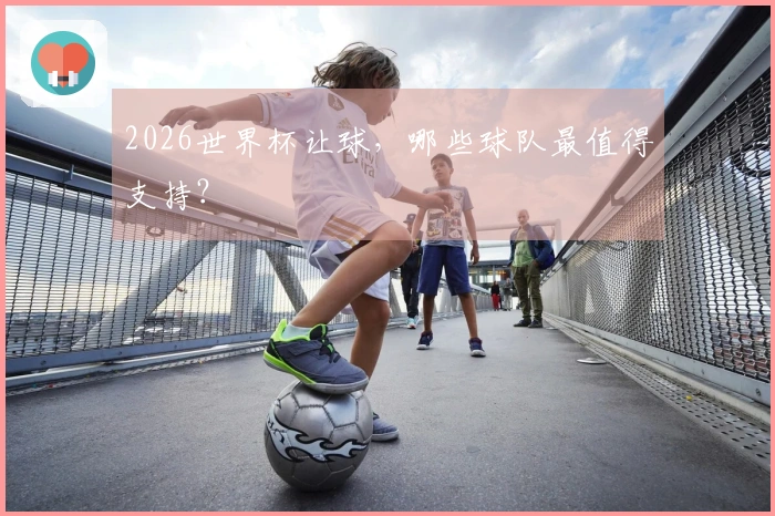 2026世界杯让球，哪些球队最值得支持？