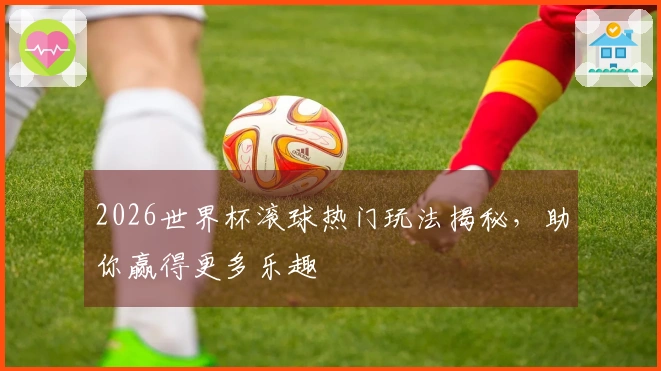 2026世界杯滚球热门玩法揭秘，助你赢得更多乐趣