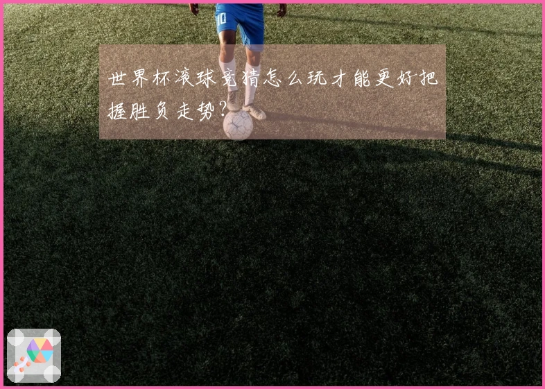 世界杯滚球竞猜怎么玩才能更好把握胜负走势？