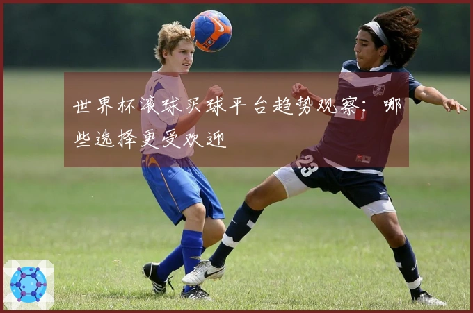 世界杯滚球买球平台趋势观察：哪些选择更受欢迎