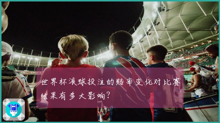 世界杯滚球投注的赔率变化对比赛结果有多大影响？