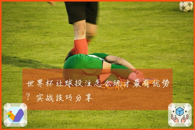 世界杯让球投注怎么玩才最有优势？实战技巧分享