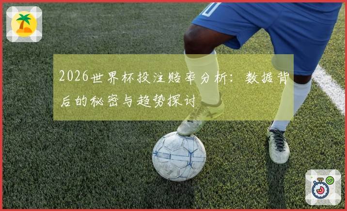 2026世界杯投注赔率分析：数据背后的秘密与趋势探讨