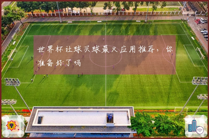 世界杯让球买球最火应用推荐，你准备好了吗