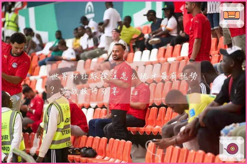 世界杯让球投注怎么玩才最有优势？实战技巧分享