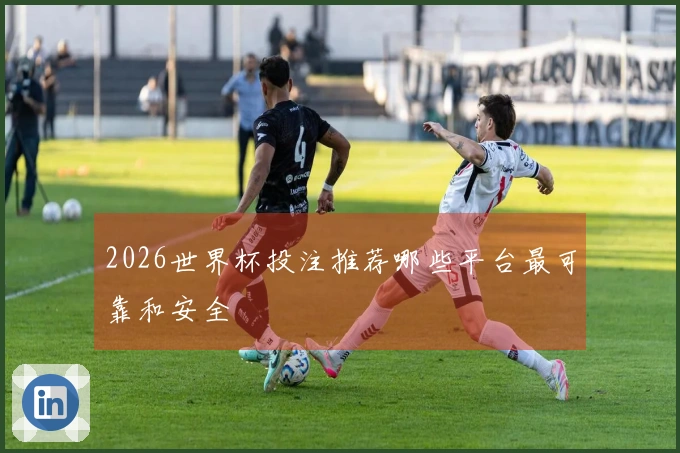 2026世界杯投注推荐哪些平台最可靠和安全