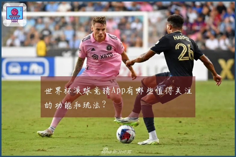 世界杯滚球竞猜App有哪些值得关注的功能和玩法？