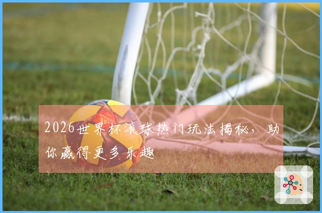 2026世界杯滚球热门玩法揭秘，助你赢得更多乐趣