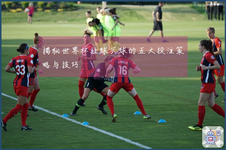 揭秘世界杯让球买球的五大投注策略与技巧