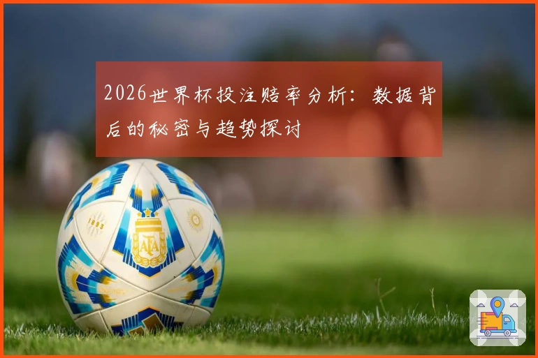 2026世界杯投注赔率分析：数据背后的秘密与趋势探讨