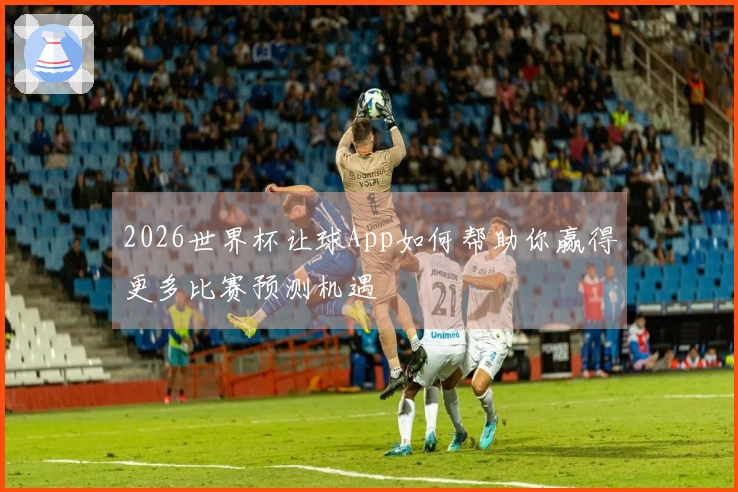 2026世界杯让球App如何帮助你赢得更多比赛预测机遇